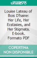 Louise Lateau of Bois D'haine: Her Life, Her Ecstasies, and Her Stigmata. E-book. Formato PDF