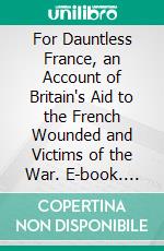 For Dauntless France, an Account of Britain's Aid to the French Wounded and Victims of the War. E-book. Formato PDF ebook