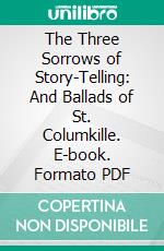 The Three Sorrows of Story-Telling: And Ballads of St. Columkille. E-book. Formato PDF ebook di Douglas Hyde