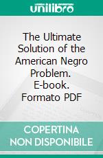 The Ultimate Solution of the American Negro Problem. E-book. Formato PDF ebook