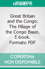 Great Britain and the Congo: The Pillage of the Congo Basin. E-book. Formato PDF ebook
