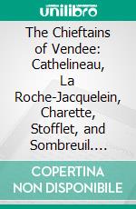 The Chieftains of Vendee: Cathelineau, La Roche-Jacquelein, Charette, Stofflet, and Sombreuil. E-book. Formato PDF ebook