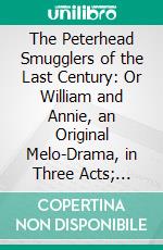 The Peterhead Smugglers of the Last Century: Or William and Annie, an Original Melo-Drama, in Three Acts; Also, Poems and Songs, With Biographical Notices. E-book. Formato PDF ebook