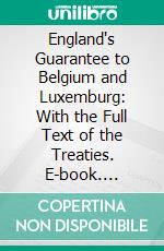 England's Guarantee to Belgium and Luxemburg: With the Full Text of the Treaties. E-book. Formato PDF ebook