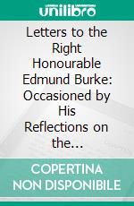 Letters to the Right Honourable Edmund Burke: Occasioned by His Reflections on the Revolution. E-book. Formato PDF ebook