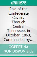 Raid of the Confederate Cavalry Through Central Tennessee, in October, 1863, Commanded by General Joseph Wheeler: A Paper Read Before the Ohio Commandery of the Loyal Legion, April 1, 1908. E-book. Formato PDF ebook di William L. Curry