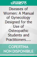 Diseases of Women: A Manual of Gynecology Designed for the Use of Osteopathic Students and Practitioners. E-book. Formato PDF ebook