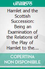 Hamlet and the Scottish Succession: Being an Examination of the Relations of the Play of Hamlet to the Scottish, Succession and the Essex Conspiracy. E-book. Formato PDF ebook di Lilian Winstanley