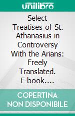 Select Treatises of St. Athanasius in Controversy With the Arians: Freely Translated. E-book. Formato PDF ebook di St. Athanasius