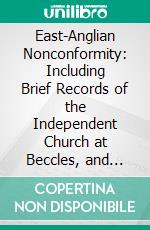 East-Anglian Nonconformity: Including Brief Records of the Independent Church at Beccles, and Biographical Notices of Its Ministers. E-book. Formato PDF ebook