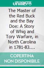 The Master of the Red Buck and the Bay Doe: A Story of Whig and Tory Warfare, in North Carolina in 1781-83. E-book. Formato PDF ebook di William Laurie Hill