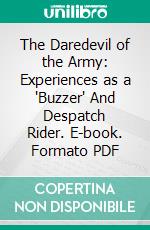 The Daredevil of the Army: Experiences as a "Buzzer" And Despatch Rider. E-book. Formato PDF ebook