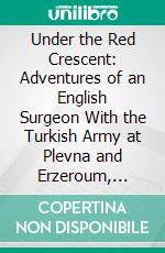 Under the Red Crescent: Adventures of an English Surgeon With the Turkish Army at Plevna and Erzeroum, 1877-1878. E-book. Formato PDF ebook di Charles S. Ryan