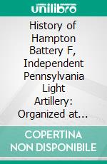 History of Hampton Battery F, Independent Pennsylvania Light Artillery: Organized at Pittsburgh, October 8, 1861; Mustered Out in Pittsburg, June 26, 1865. E-book. Formato PDF ebook di William Clark