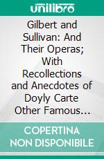 Gilbert and Sullivan: And Their Operas; With Recollections and Anecdotes of Doyly Carte Other Famous Savoyards. E-book. Formato PDF ebook