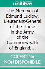 The Memoirs of Edmund Ludlow, Lieutenant-General of the Horse in the Army of the Commonwealth of England, 1625-1672. E-book. Formato PDF ebook