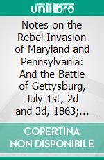 Notes on the Rebel Invasion of Maryland and Pennsylvania: And the Battle of Gettysburg, July 1st, 2d and 3d, 1863; Accompanied by an Explanatory Map. E-book. Formato PDF ebook di M. Jacobs