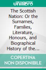 The Scottish Nation: Or the Surnames, Families, Literature, Honours, and Biographical History of the People of Scotland. E-book. Formato PDF ebook di William Anderson