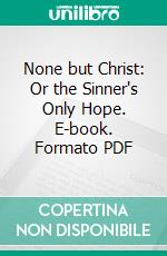 None but Christ: Or the Sinner's Only Hope. E-book. Formato PDF ebook