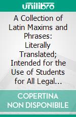 A Collection of Latin Maxims and Phrases: Literally Translated; Intended for the Use of Students for All Legal Examinations. E-book. Formato PDF ebook di John Nicholas Cotterell