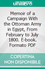 Memoir of a Campaign With the Ottoman Army in Egypt, From February to July 1800. E-book. Formato PDF ebook