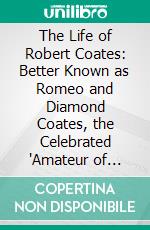 The Life of Robert Coates: Better Known as Romeo and Diamond Coates, the Celebrated 'Amateur of Fashion'. E-book. Formato PDF ebook di John R.