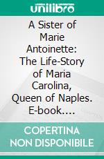 A Sister of Marie Antoinette: The Life-Story of Maria Carolina, Queen of Naples. E-book. Formato PDF ebook di Catherine Mary Bearne