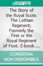 The Story of the Royal Scots: The Lothian Regiment; Formerly the First or the Royal Regiment of Foot. E-book. Formato PDF ebook di Lawrence Weaver