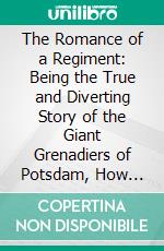 The Romance of a Regiment: Being the True and Diverting Story of the Giant Grenadiers of Potsdam, How They Were Caught and Held in Captivity, 1713-1740. E-book. Formato PDF ebook di J. Robert Hutchinson