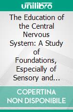 The Education of the Central Nervous System: A Study of Foundations, Especially of Sensory and Motor Training. E-book. Formato PDF ebook