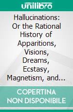 Hallucinations: Or the Rational History of Apparitions, Visions, Dreams, Ecstasy, Magnetism, and Somnambulism. E-book. Formato PDF ebook