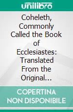 Coheleth, Commonly Called the Book of Ecclesiastes: Translated From the Original Hebrew, With a Commentary, Historical and Critical. E-book. Formato PDF ebook