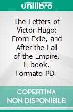 The Letters of Victor Hugo: From Exile, and After the Fall of the Empire. E-book. Formato PDF ebook di Paul Meurice