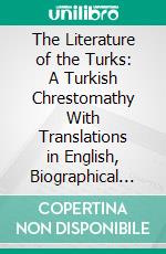 The Literature of the Turks: A Turkish Chrestomathy With Translations in English, Biographical and Grammatical Notes, and Facsimiles of Ms. Letters and Documents. E-book. Formato PDF ebook