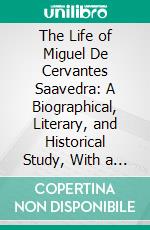 The Life of Miguel De Cervantes Saavedra: A Biographical, Literary, and Historical Study, With a Tentative Bibliography From 1585 to 1892, and an Annotated Appendix on the Canto De Calíope. E-book. Formato PDF ebook