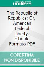 The Republic of Republics: Or, American Federal Liberty. E-book. Formato PDF ebook