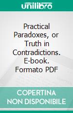 Practical Paradoxes, or Truth in Contradictions. E-book. Formato PDF ebook