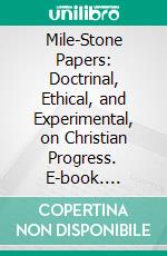 Mile-Stone Papers: Doctrinal, Ethical, and Experimental, on Christian Progress. E-book. Formato PDF ebook