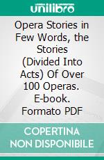 Opera Stories in Few Words, the Stories (Divided Into Acts) Of Over 100 Operas. E-book. Formato PDF ebook