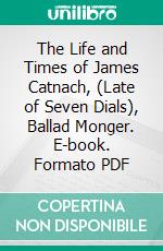 The Life and Times of James Catnach, (Late of Seven Dials), Ballad Monger. E-book. Formato PDF ebook di Charles Hindley