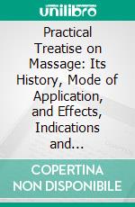 Practical Treatise on Massage: Its History, Mode of Application, and Effects, Indications and Contra-Indications; With Results in Over Fourteen Hundred Cases. E-book. Formato PDF