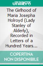 The Girlhood of Maria Josepha Holroyd (Lady Stanley of Alderly), Recorded in Letters of a Hundred Years Ago: From 1776 to 1796. E-book. Formato PDF ebook