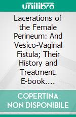 Lacerations of the Female Perineum: And Vesico-Vaginal Fistula; Their History and Treatment. E-book. Formato PDF ebook