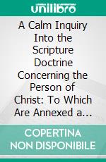 A Calm Inquiry Into the Scripture Doctrine Concerning the Person of Christ: To Which Are Annexed a Brief Review of the Controversy Between Bishop Horsley and Dr. Priestley. E-book. Formato PDF ebook