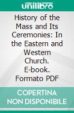 History of the Mass and Its Ceremonies: In the Eastern and Western Church. E-book. Formato PDF ebook