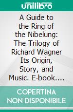 A Guide to the Ring of the Nibelung: The Trilogy of Richard Wagner Its Origin, Story, and Music. E-book. Formato PDF