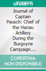 Journal of Captain Pausch: Chief of the Hanau Artillery During the Burgoyne Campaign. E-book. Formato PDF