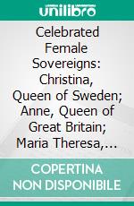 Celebrated Female Sovereigns: Christina, Queen of Sweden; Anne, Queen of Great Britain; Maria Theresa, Empress of Germany and Queen of Hungary; Catherine II, Empress of Russia. E-book. Formato PDF ebook di Mrs. Jameson