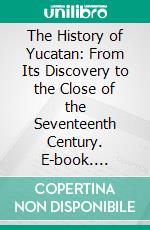 The History of Yucatan: From Its Discovery to the Close of the Seventeenth Century. E-book. Formato PDF ebook