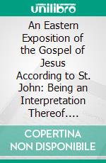 An Eastern Exposition of the Gospel of Jesus According to St. John: Being an Interpretation Thereof. E-book. Formato PDF ebook di Sri Parànanda